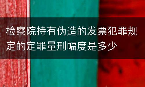 检察院持有伪造的发票犯罪规定的定罪量刑幅度是多少