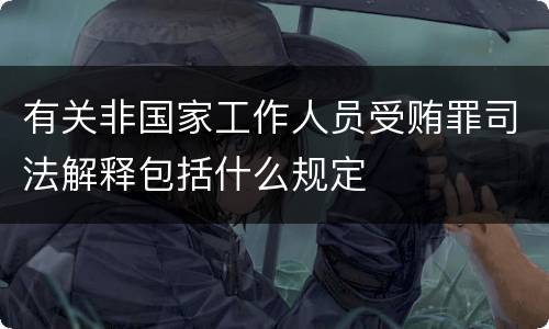 有关非国家工作人员受贿罪司法解释包括什么规定