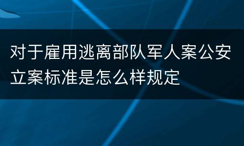 对于雇用逃离部队军人案公安立案标准是怎么样规定