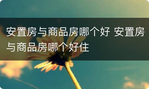 安置房与商品房哪个好 安置房与商品房哪个好住