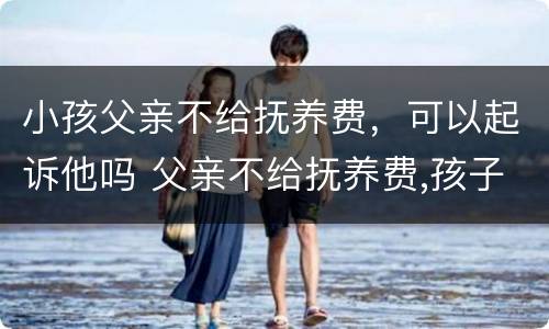 小孩父亲不给抚养费，可以起诉他吗 父亲不给抚养费,孩子可以起诉吗