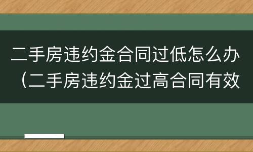 二手房违约金合同过低怎么办（二手房违约金过高合同有效吗）