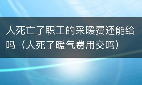 人死亡了职工的采暖费还能给吗（人死了暖气费用交吗）