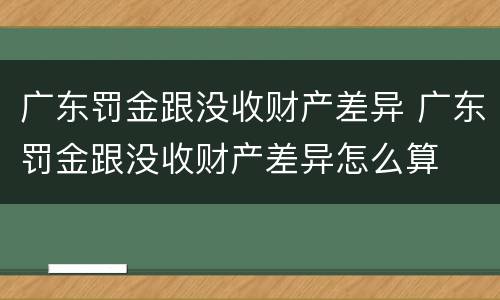 广东罚金跟没收财产差异 广东罚金跟没收财产差异怎么算