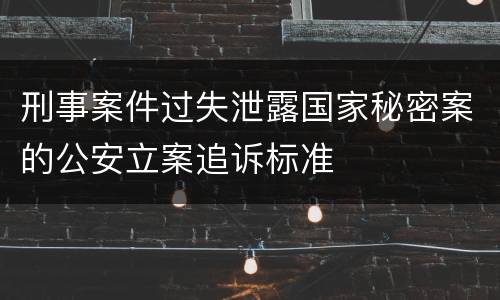 刑事案件过失泄露国家秘密案的公安立案追诉标准