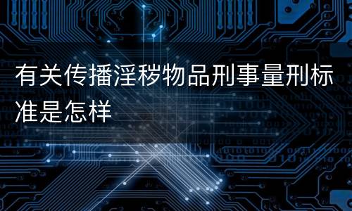 有关传播淫秽物品刑事量刑标准是怎样