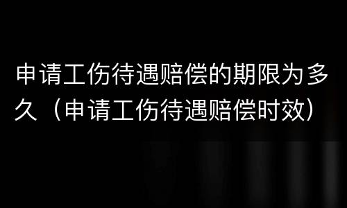 申请工伤待遇赔偿的期限为多久（申请工伤待遇赔偿时效）