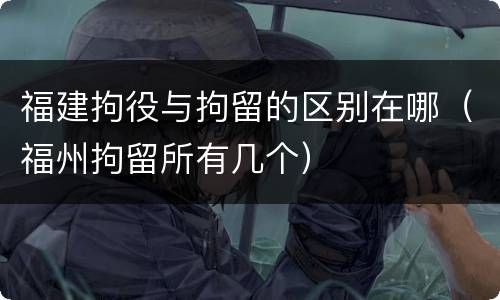 福建拘役与拘留的区别在哪（福州拘留所有几个）