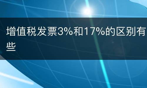 增值税发票3%和17%的区别有哪些