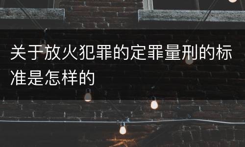 关于放火犯罪的定罪量刑的标准是怎样的