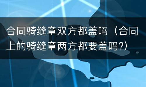 合同骑缝章双方都盖吗（合同上的骑缝章两方都要盖吗?）