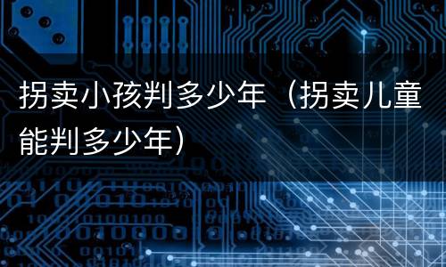 拐卖小孩判多少年（拐卖儿童能判多少年）