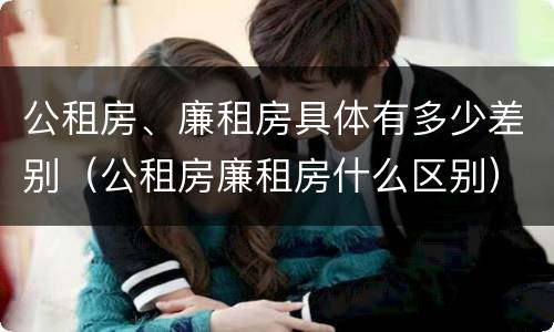 公租房、廉租房具体有多少差别（公租房廉租房什么区别）