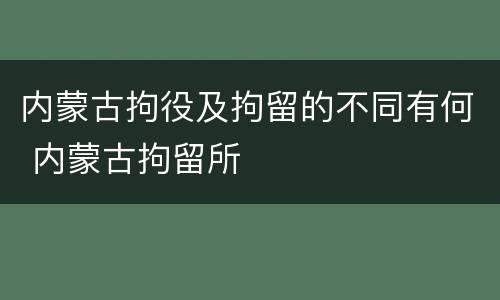 内蒙古拘役及拘留的不同有何 内蒙古拘留所