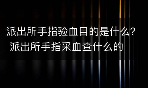 派出所手指验血目的是什么？ 派出所手指采血查什么的