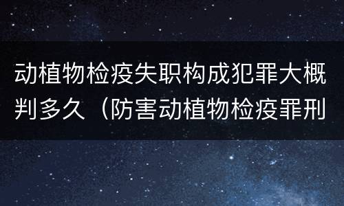 动植物检疫失职构成犯罪大概判多久（防害动植物检疫罪刑事拘留会被判刑吗）
