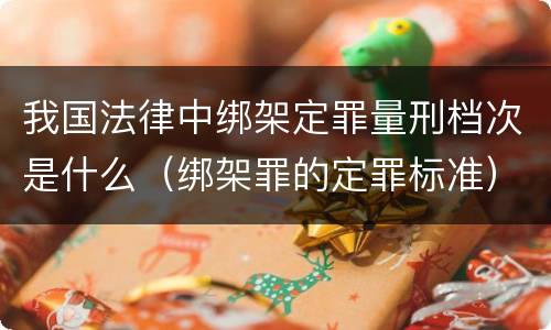 我国法律中绑架定罪量刑档次是什么（绑架罪的定罪标准）
