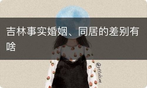 吉林事实婚姻、同居的差别有啥