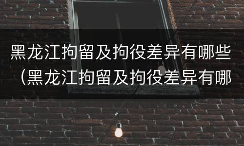黑龙江拘留及拘役差异有哪些（黑龙江拘留及拘役差异有哪些内容）