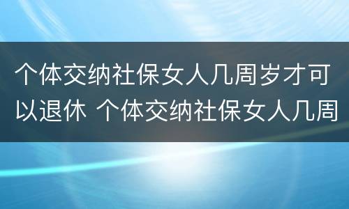 个体交纳社保女人几周岁才可以退休 个体交纳社保女人几周岁才可以退休呢