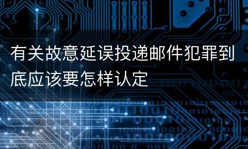 有关故意延误投递邮件犯罪到底应该要怎样认定
