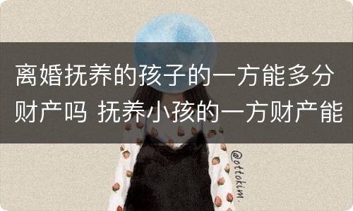 离婚抚养的孩子的一方能多分财产吗 抚养小孩的一方财产能多分吗