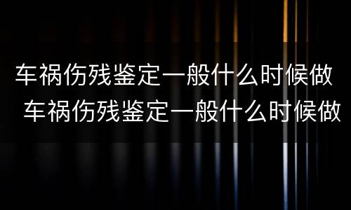 车祸伤残鉴定一般什么时候做 车祸伤残鉴定一般什么时候做最好