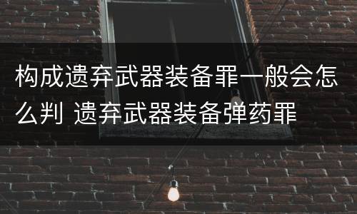 构成遗弃武器装备罪一般会怎么判 遗弃武器装备弹药罪