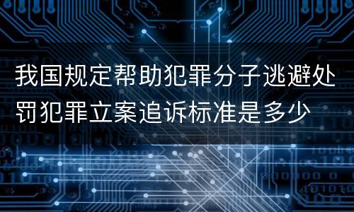 我国规定帮助犯罪分子逃避处罚犯罪立案追诉标准是多少