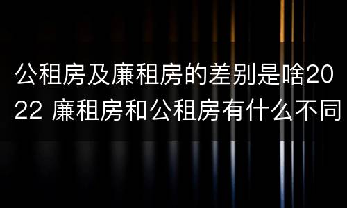 公租房及廉租房的差别是啥2022 廉租房和公租房有什么不同?