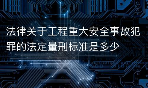 法律关于工程重大安全事故犯罪的法定量刑标准是多少
