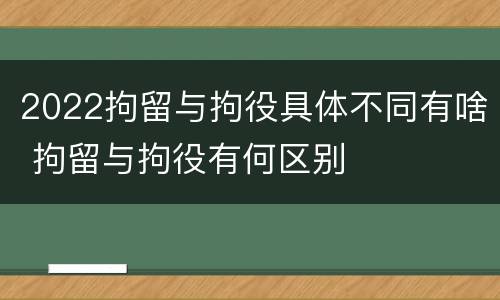 2022拘留与拘役具体不同有啥 拘留与拘役有何区别