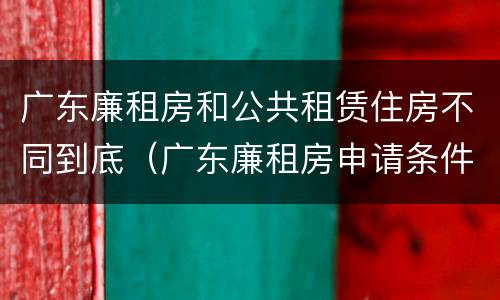 广东廉租房和公共租赁住房不同到底（广东廉租房申请条件2020）