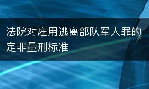 法院对雇用逃离部队军人罪的定罪量刑标准
