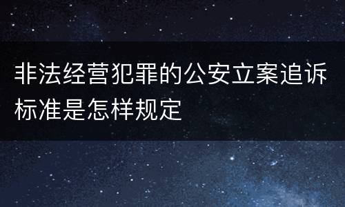 非法经营犯罪的公安立案追诉标准是怎样规定