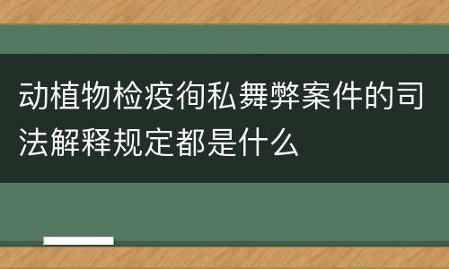 动植物检疫徇私舞弊案件的司法解释规定都是什么