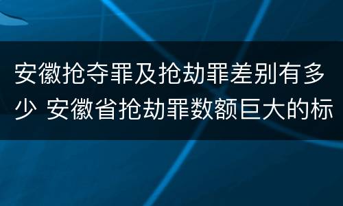 安徽抢夺罪及抢劫罪差别有多少 安徽省抢劫罪数额巨大的标准