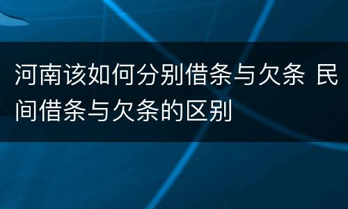 河南该如何分别借条与欠条 民间借条与欠条的区别