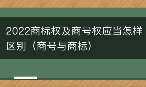 2022商标权及商号权应当怎样区别（商号与商标）