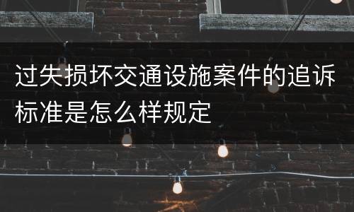 过失损坏交通设施案件的追诉标准是怎么样规定