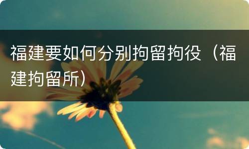 福建要如何分别拘留拘役（福建拘留所）