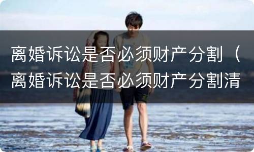 离婚诉讼是否必须财产分割（离婚诉讼是否必须财产分割清楚）