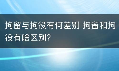 拘留与拘役有何差别 拘留和拘役有啥区别?