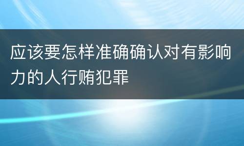 应该要怎样准确确认对有影响力的人行贿犯罪