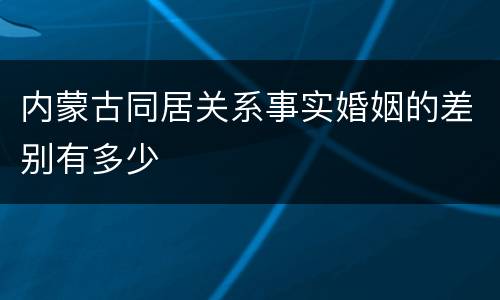 内蒙古同居关系事实婚姻的差别有多少