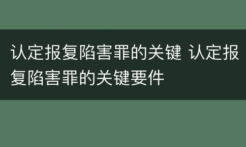 认定报复陷害罪的关键 认定报复陷害罪的关键要件