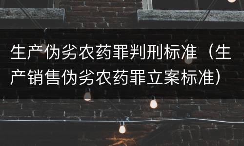 生产伪劣农药罪判刑标准（生产销售伪劣农药罪立案标准）