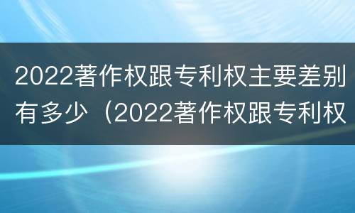 2022著作权跟专利权主要差别有多少（2022著作权跟专利权主要差别有多少个）