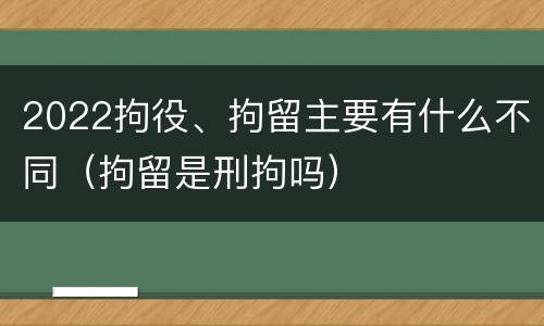 2022拘役、拘留主要有什么不同（拘留是刑拘吗）