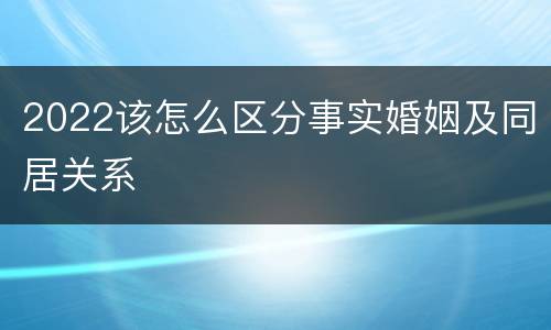 2022该怎么区分事实婚姻及同居关系